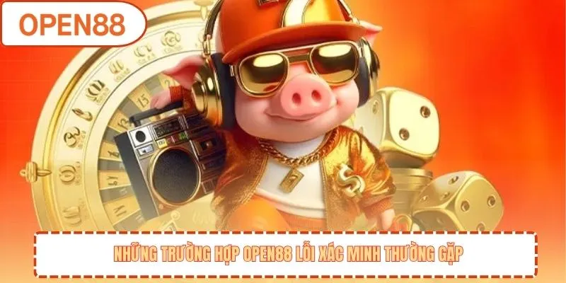 Những trường hợp OPEN88 lỗi xác minh thường gặp