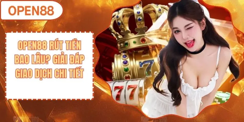 OPEN88 Rút Tiền Bao Lâu? Giải Đáp Giao Dịch Chi Tiết
