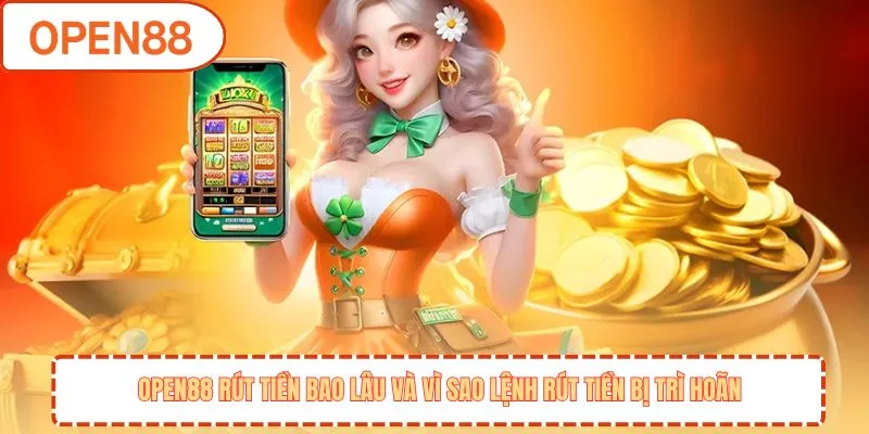 OPEN88 rút tiền bao lâu và vì sao lệnh rút tiền bị trì hoãn